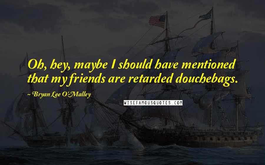 Bryan Lee O'Malley Quotes: Oh, hey, maybe I should have mentioned that my friends are retarded douchebags.