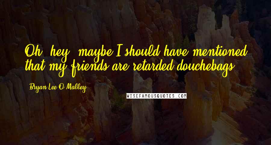 Bryan Lee O'Malley Quotes: Oh, hey, maybe I should have mentioned that my friends are retarded douchebags.