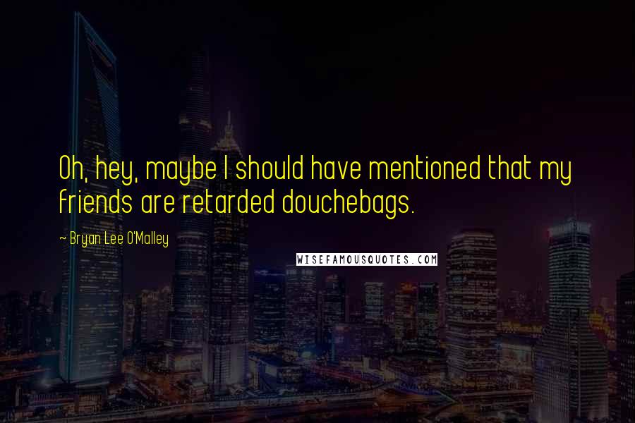 Bryan Lee O'Malley Quotes: Oh, hey, maybe I should have mentioned that my friends are retarded douchebags.