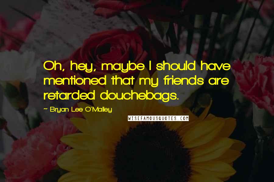 Bryan Lee O'Malley Quotes: Oh, hey, maybe I should have mentioned that my friends are retarded douchebags.