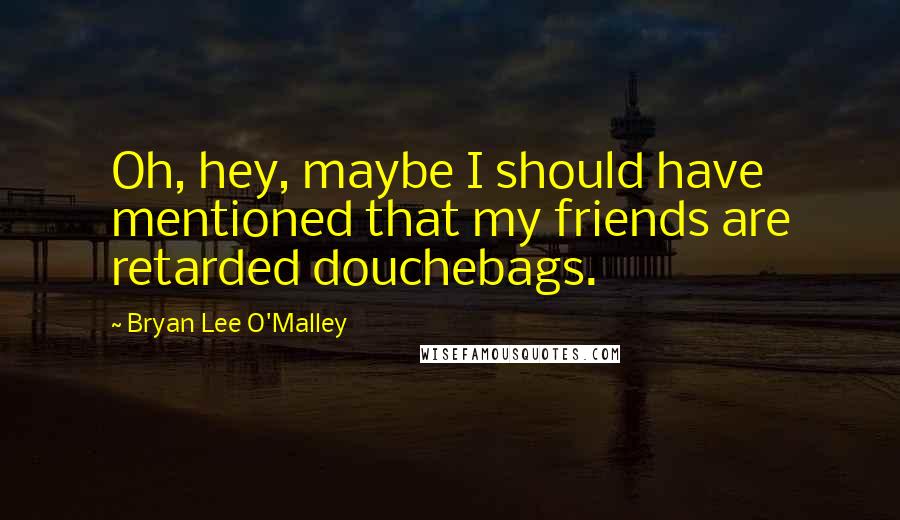 Bryan Lee O'Malley Quotes: Oh, hey, maybe I should have mentioned that my friends are retarded douchebags.