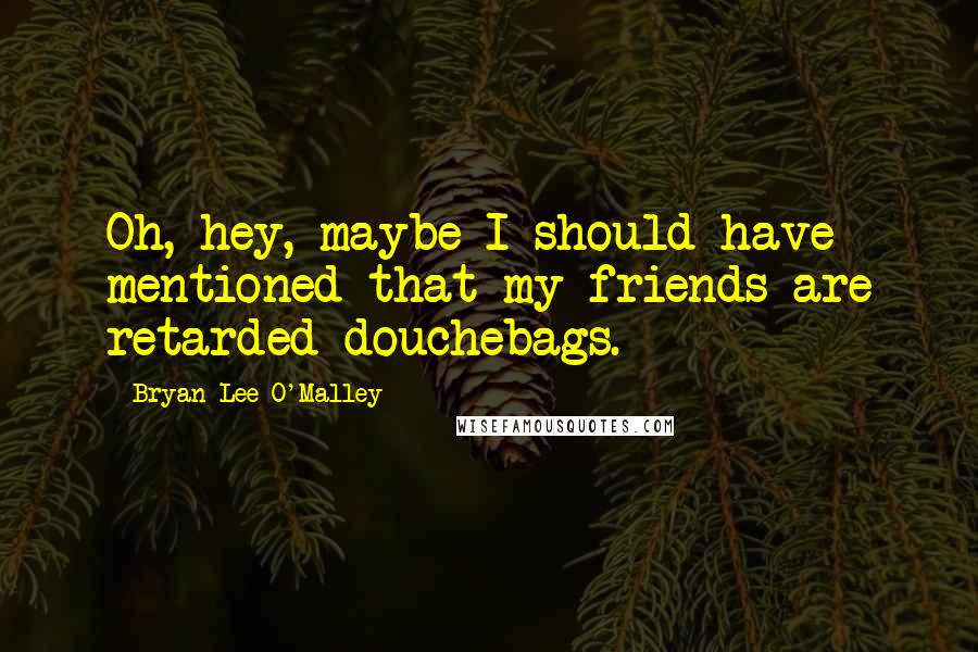 Bryan Lee O'Malley Quotes: Oh, hey, maybe I should have mentioned that my friends are retarded douchebags.