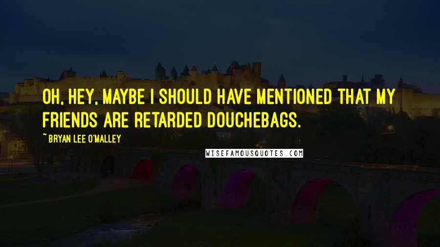 Bryan Lee O'Malley Quotes: Oh, hey, maybe I should have mentioned that my friends are retarded douchebags.