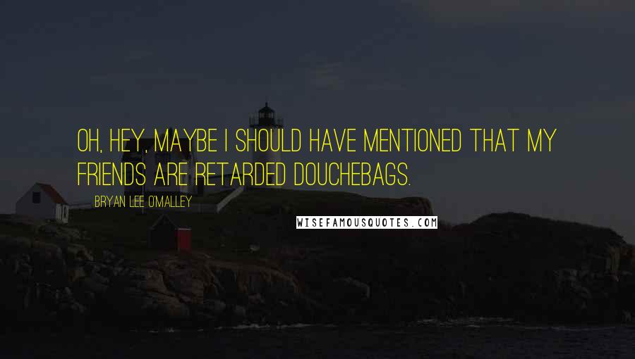 Bryan Lee O'Malley Quotes: Oh, hey, maybe I should have mentioned that my friends are retarded douchebags.