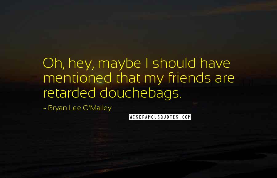 Bryan Lee O'Malley Quotes: Oh, hey, maybe I should have mentioned that my friends are retarded douchebags.
