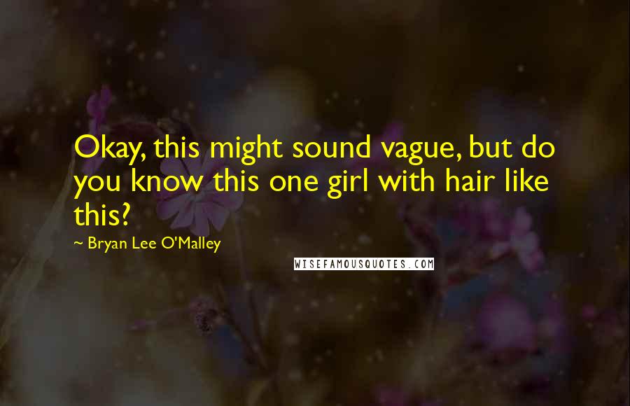 Bryan Lee O'Malley Quotes: Okay, this might sound vague, but do you know this one girl with hair like this?