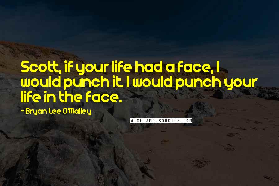 Bryan Lee O'Malley Quotes: Scott, if your life had a face, I would punch it. I would punch your life in the face.