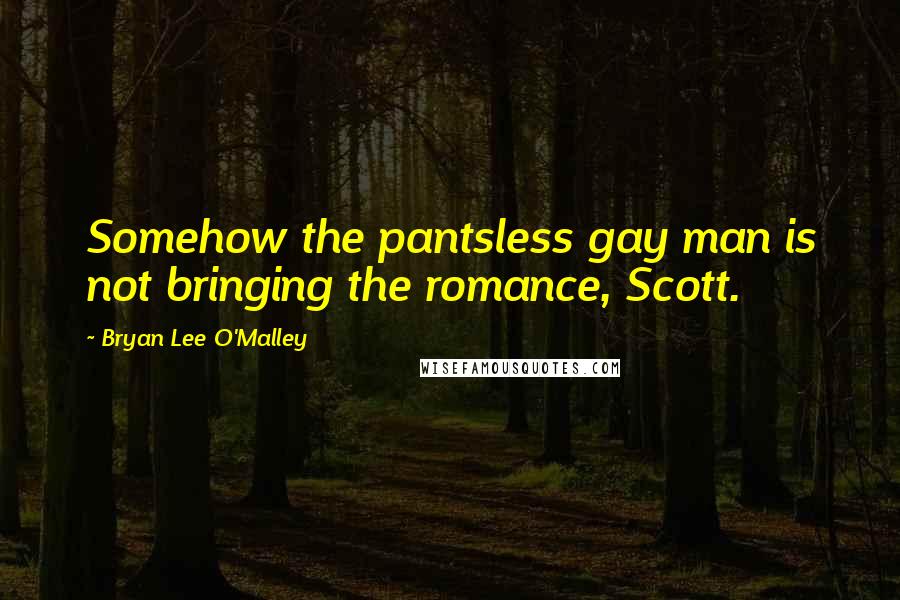 Bryan Lee O'Malley Quotes: Somehow the pantsless gay man is not bringing the romance, Scott.