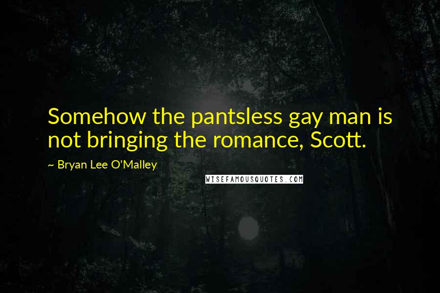 Bryan Lee O'Malley Quotes: Somehow the pantsless gay man is not bringing the romance, Scott.