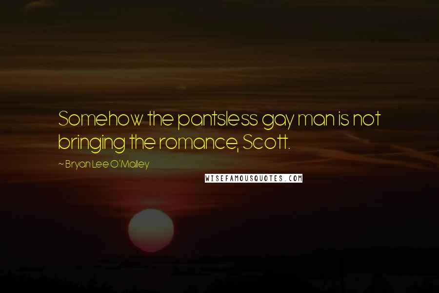 Bryan Lee O'Malley Quotes: Somehow the pantsless gay man is not bringing the romance, Scott.