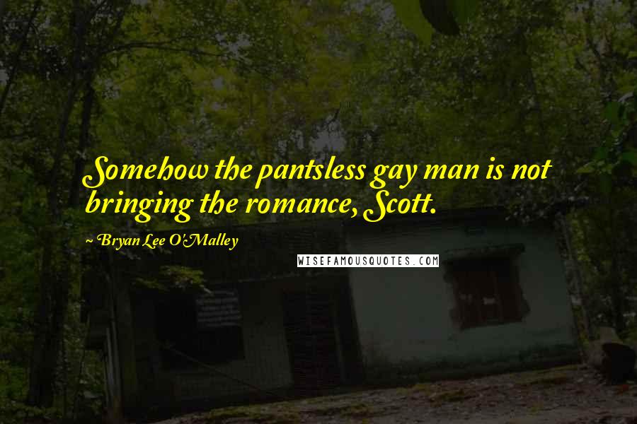 Bryan Lee O'Malley Quotes: Somehow the pantsless gay man is not bringing the romance, Scott.