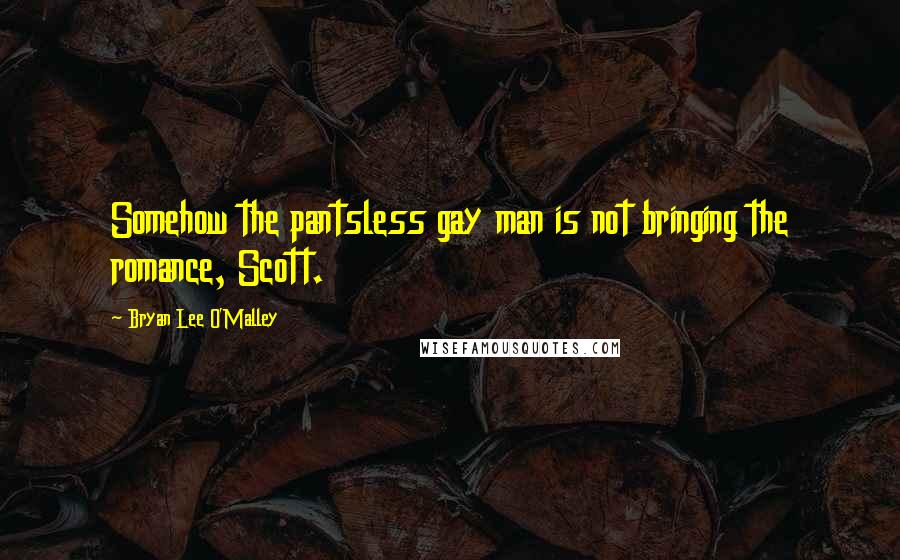 Bryan Lee O'Malley Quotes: Somehow the pantsless gay man is not bringing the romance, Scott.