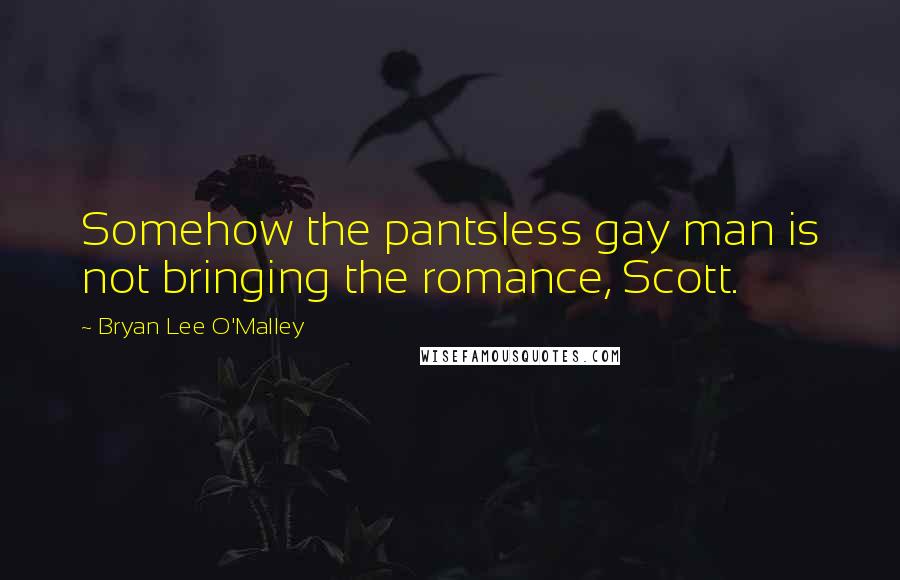 Bryan Lee O'Malley Quotes: Somehow the pantsless gay man is not bringing the romance, Scott.