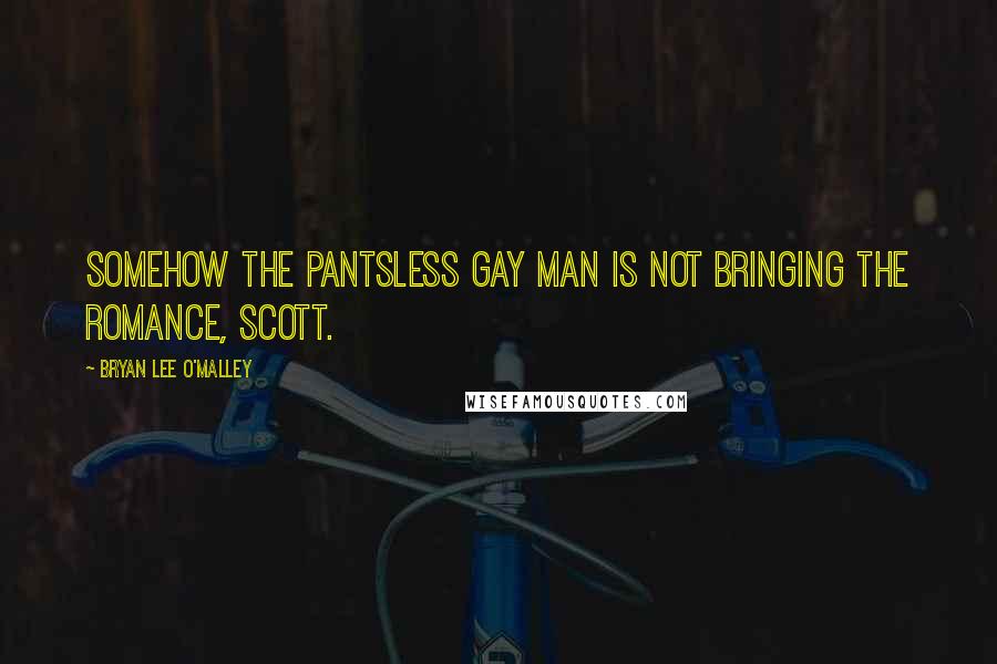 Bryan Lee O'Malley Quotes: Somehow the pantsless gay man is not bringing the romance, Scott.