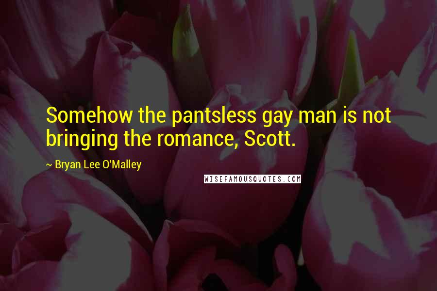 Bryan Lee O'Malley Quotes: Somehow the pantsless gay man is not bringing the romance, Scott.