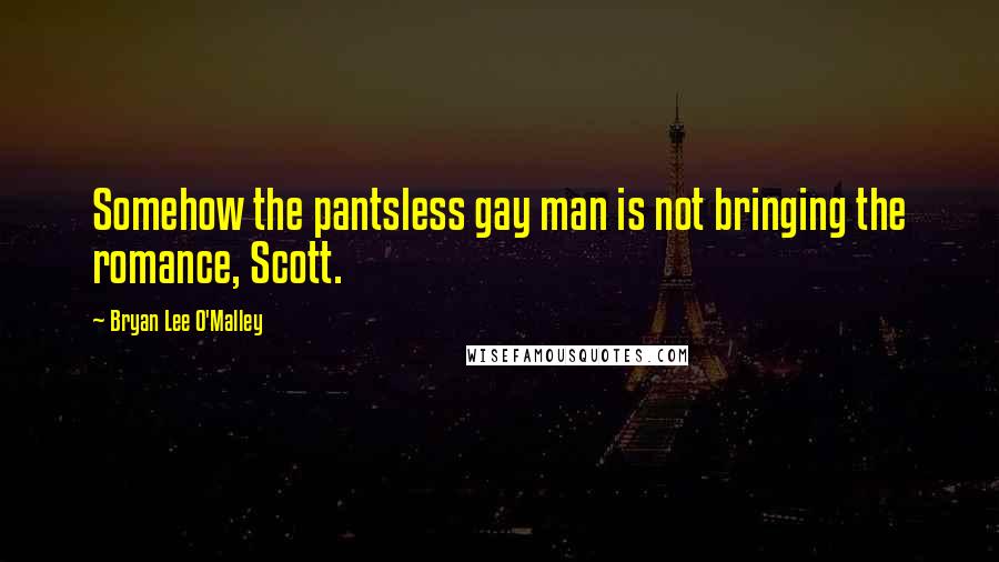 Bryan Lee O'Malley Quotes: Somehow the pantsless gay man is not bringing the romance, Scott.