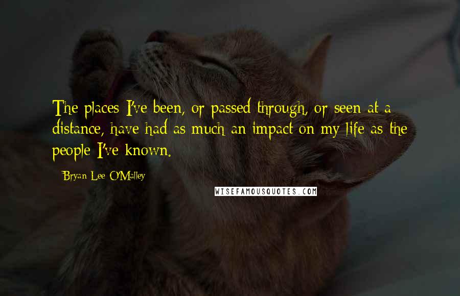 Bryan Lee O'Malley Quotes: The places I've been, or passed through, or seen at a distance, have had as much an impact on my life as the people I've known.