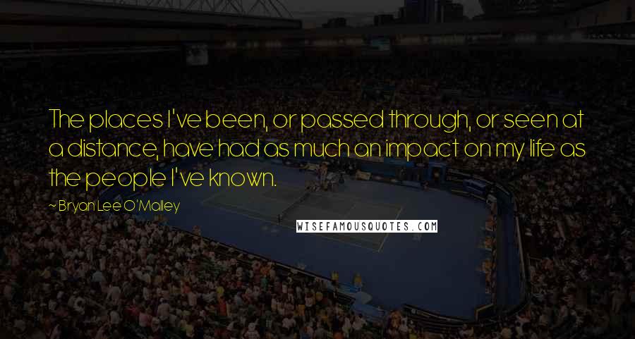 Bryan Lee O'Malley Quotes: The places I've been, or passed through, or seen at a distance, have had as much an impact on my life as the people I've known.