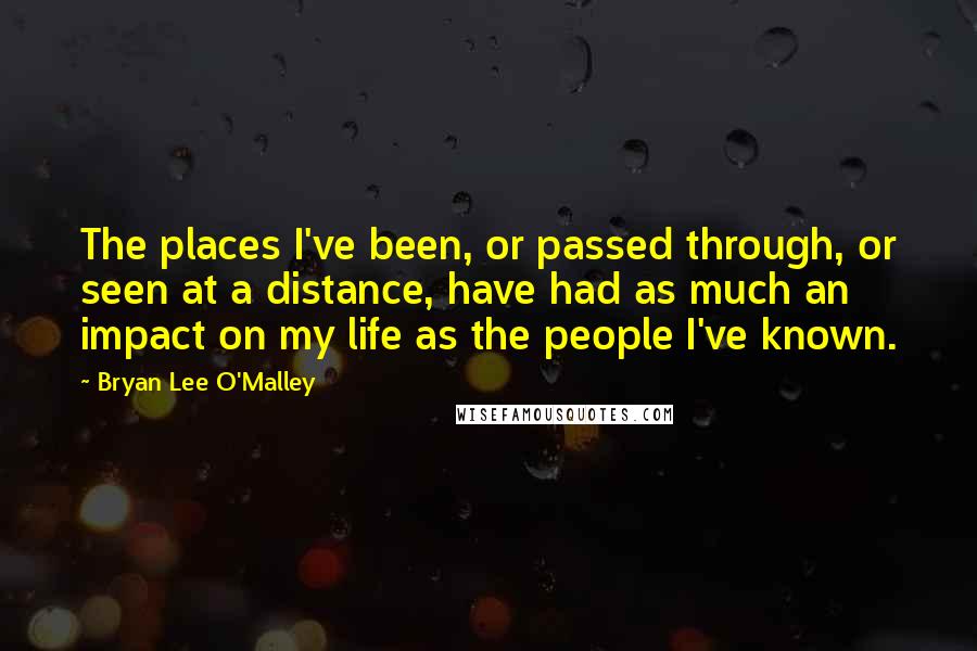 Bryan Lee O'Malley Quotes: The places I've been, or passed through, or seen at a distance, have had as much an impact on my life as the people I've known.