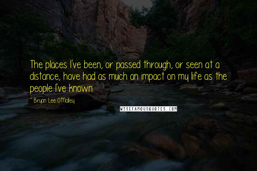 Bryan Lee O'Malley Quotes: The places I've been, or passed through, or seen at a distance, have had as much an impact on my life as the people I've known.