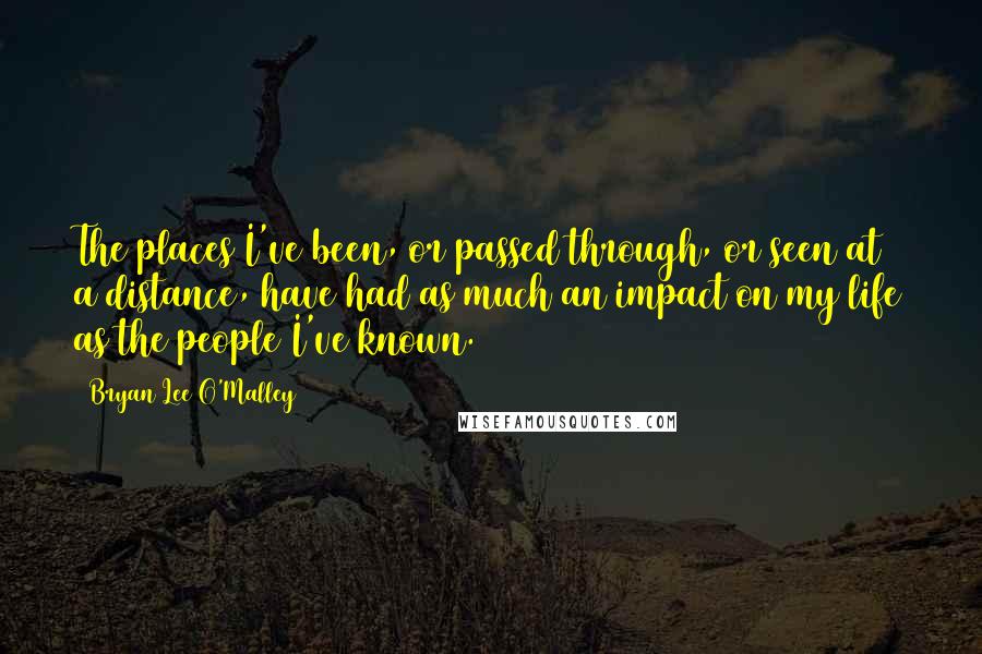 Bryan Lee O'Malley Quotes: The places I've been, or passed through, or seen at a distance, have had as much an impact on my life as the people I've known.