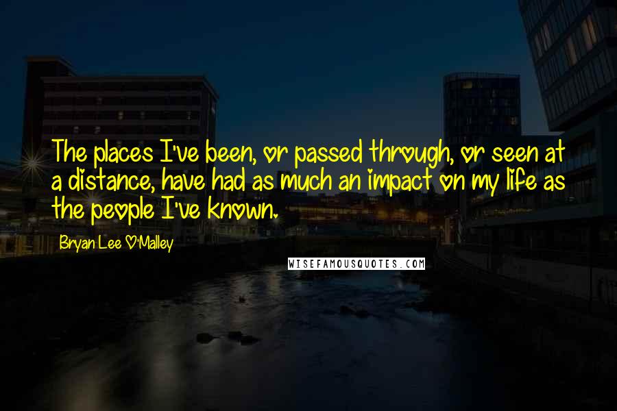 Bryan Lee O'Malley Quotes: The places I've been, or passed through, or seen at a distance, have had as much an impact on my life as the people I've known.