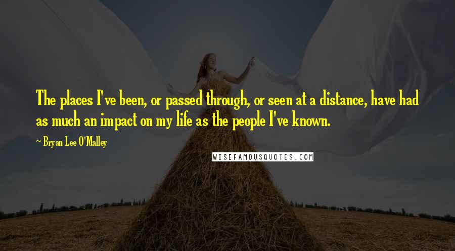 Bryan Lee O'Malley Quotes: The places I've been, or passed through, or seen at a distance, have had as much an impact on my life as the people I've known.