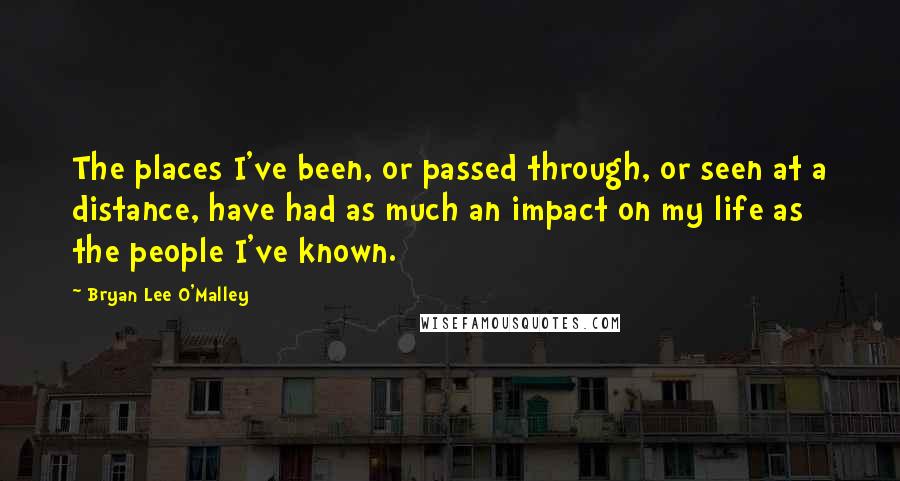 Bryan Lee O'Malley Quotes: The places I've been, or passed through, or seen at a distance, have had as much an impact on my life as the people I've known.