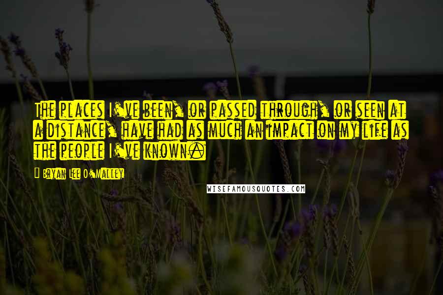 Bryan Lee O'Malley Quotes: The places I've been, or passed through, or seen at a distance, have had as much an impact on my life as the people I've known.