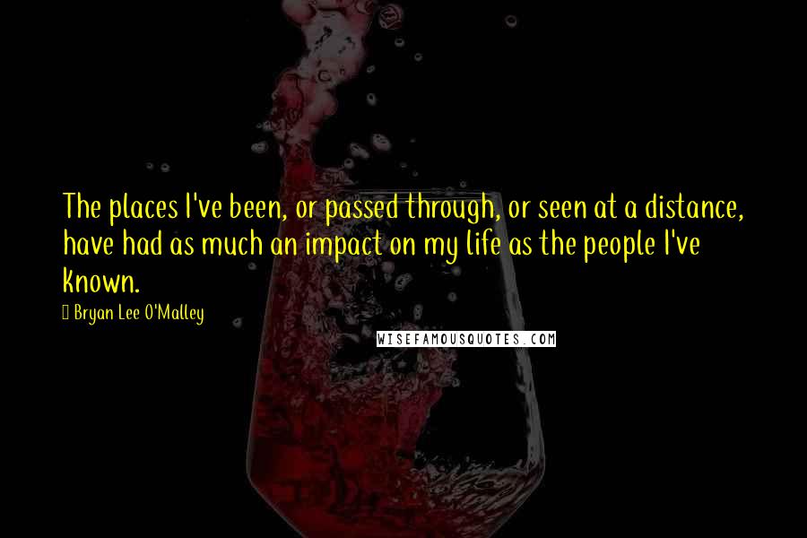 Bryan Lee O'Malley Quotes: The places I've been, or passed through, or seen at a distance, have had as much an impact on my life as the people I've known.