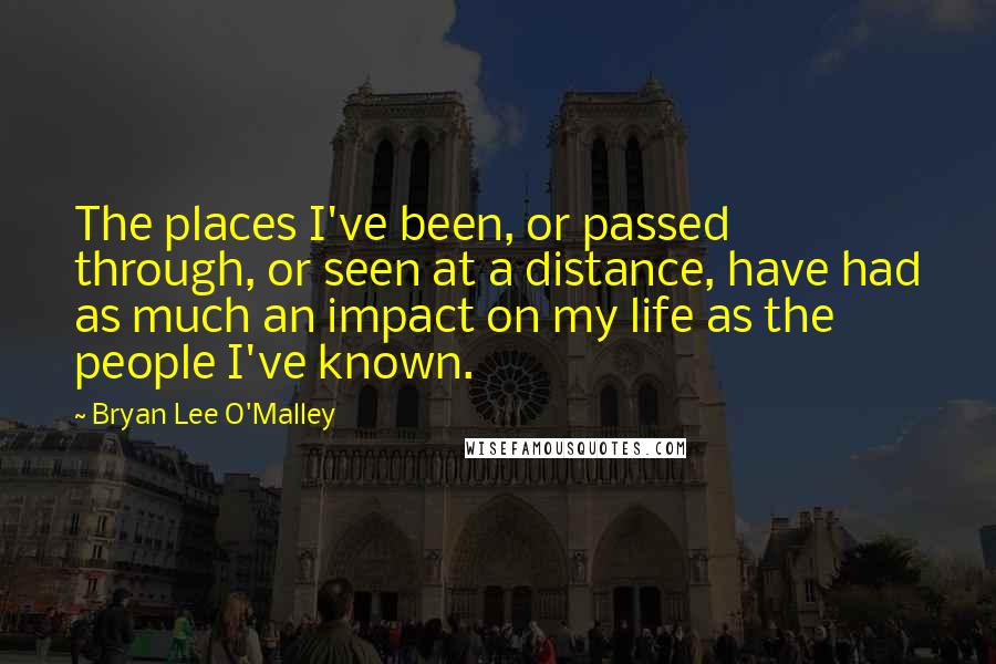 Bryan Lee O'Malley Quotes: The places I've been, or passed through, or seen at a distance, have had as much an impact on my life as the people I've known.