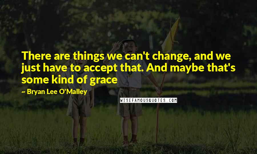 Bryan Lee O'Malley Quotes: There are things we can't change, and we just have to accept that. And maybe that's some kind of grace