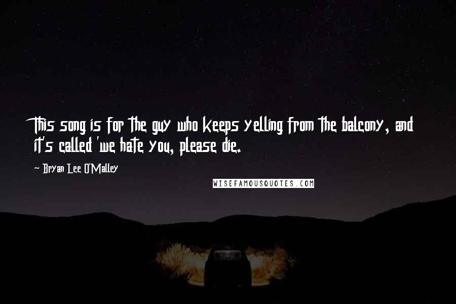 Bryan Lee O'Malley Quotes: This song is for the guy who keeps yelling from the balcony, and it's called 'we hate you, please die.