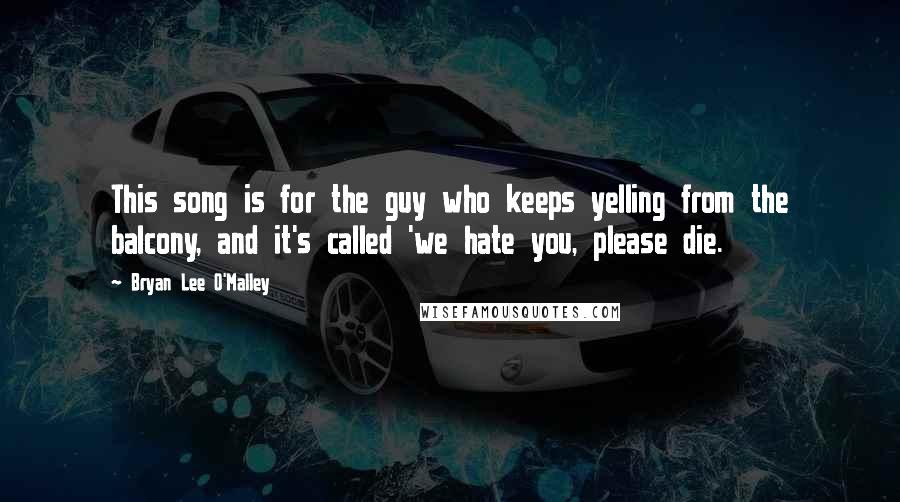 Bryan Lee O'Malley Quotes: This song is for the guy who keeps yelling from the balcony, and it's called 'we hate you, please die.