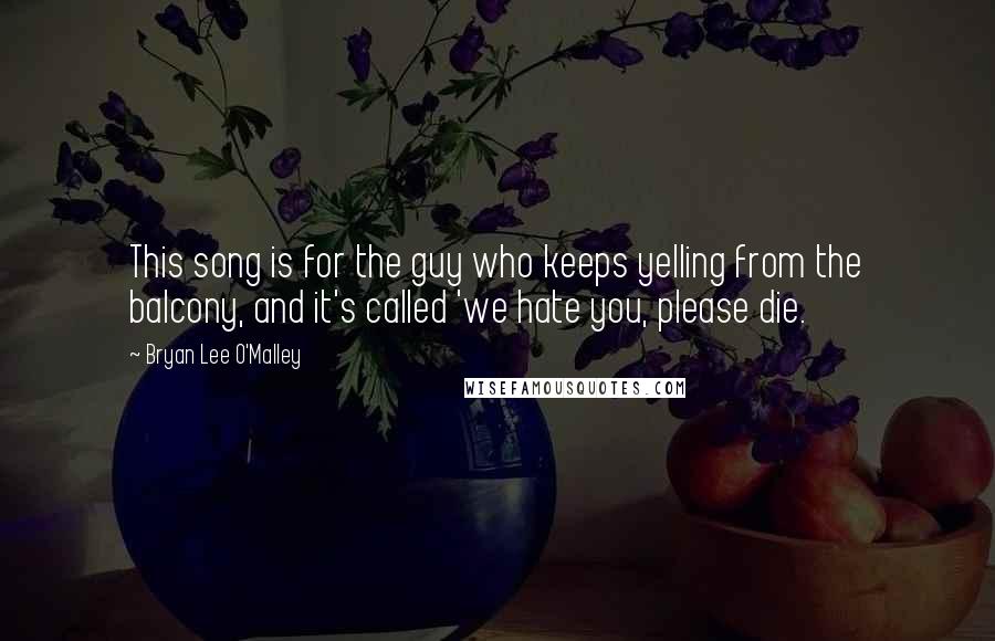 Bryan Lee O'Malley Quotes: This song is for the guy who keeps yelling from the balcony, and it's called 'we hate you, please die.
