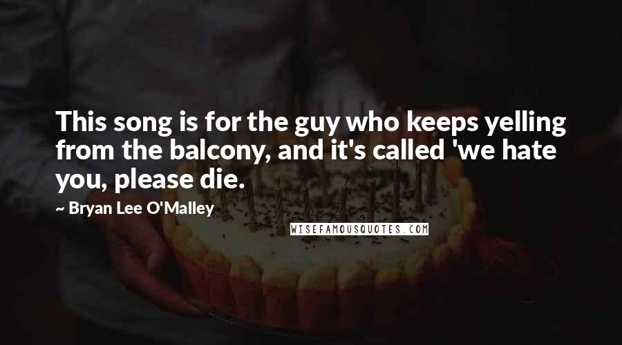 Bryan Lee O'Malley Quotes: This song is for the guy who keeps yelling from the balcony, and it's called 'we hate you, please die.