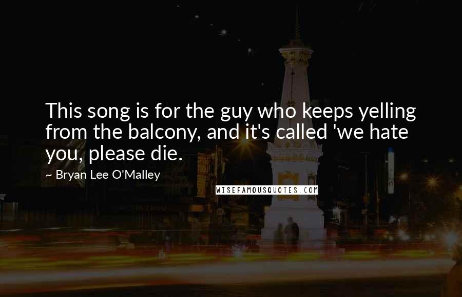 Bryan Lee O'Malley Quotes: This song is for the guy who keeps yelling from the balcony, and it's called 'we hate you, please die.
