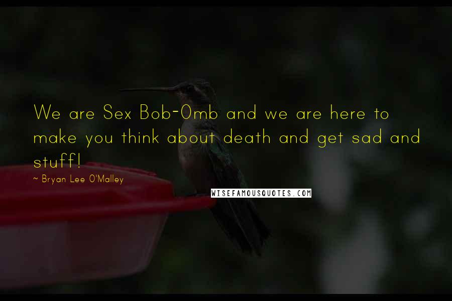 Bryan Lee O'Malley Quotes: We are Sex Bob-Omb and we are here to make you think about death and get sad and stuff!