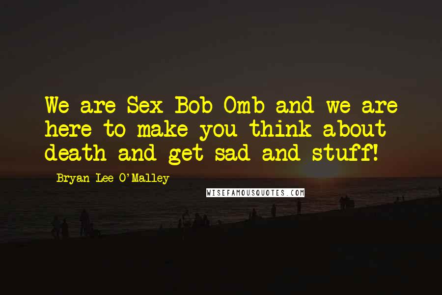 Bryan Lee O'Malley Quotes: We are Sex Bob-Omb and we are here to make you think about death and get sad and stuff!