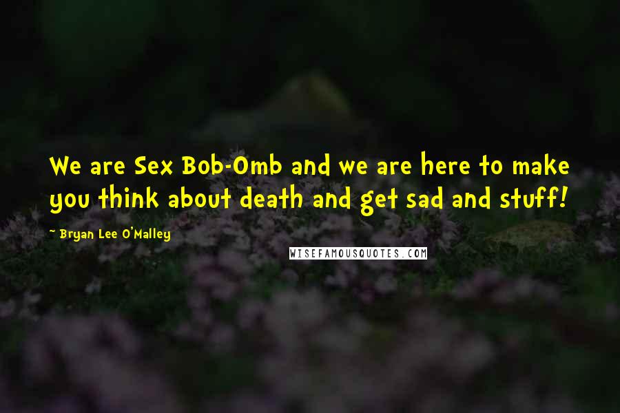 Bryan Lee O'Malley Quotes: We are Sex Bob-Omb and we are here to make you think about death and get sad and stuff!