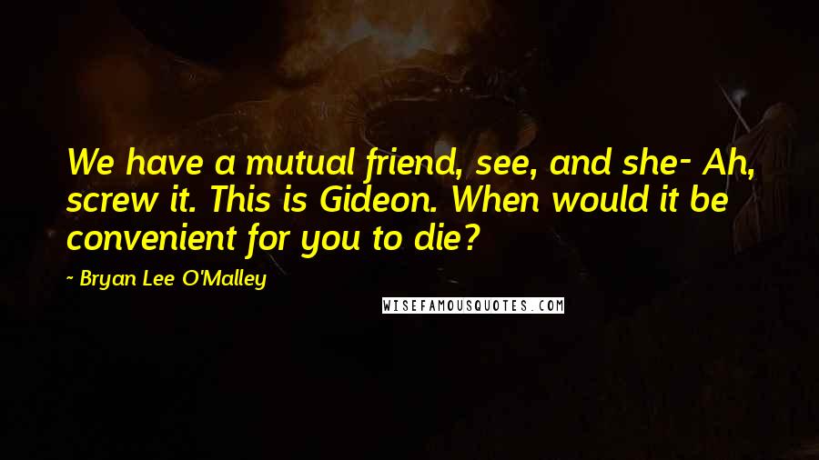 Bryan Lee O'Malley Quotes: We have a mutual friend, see, and she- Ah, screw it. This is Gideon. When would it be convenient for you to die?