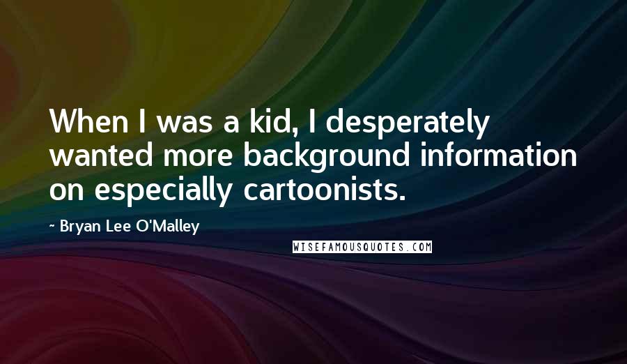 Bryan Lee O'Malley Quotes: When I was a kid, I desperately wanted more background information on especially cartoonists.