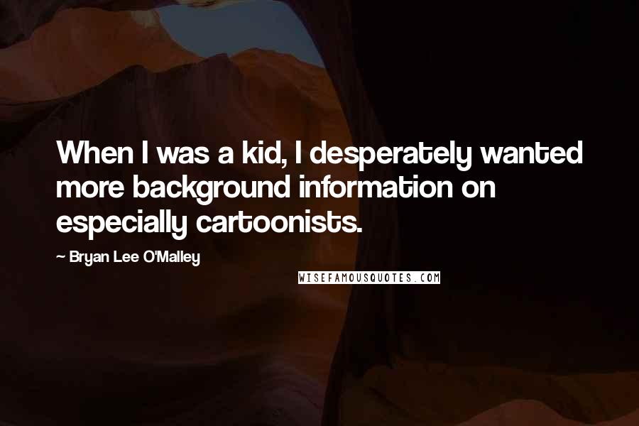 Bryan Lee O'Malley Quotes: When I was a kid, I desperately wanted more background information on especially cartoonists.