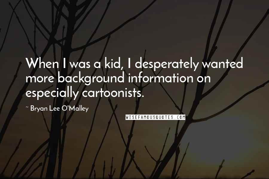 Bryan Lee O'Malley Quotes: When I was a kid, I desperately wanted more background information on especially cartoonists.