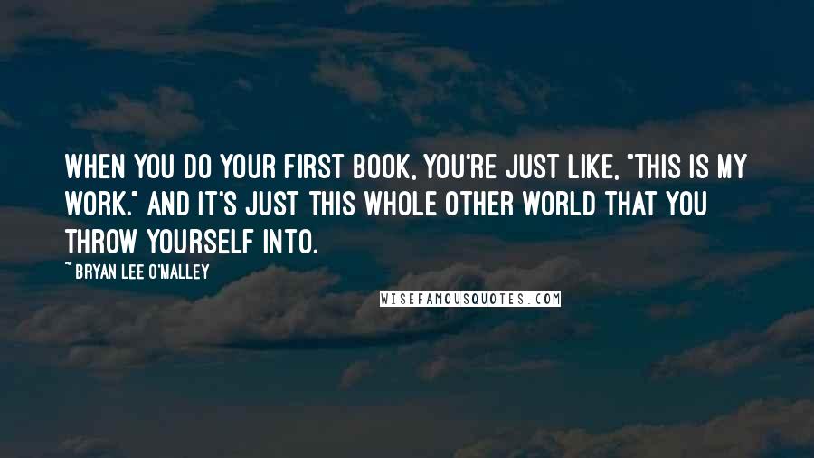 Bryan Lee O'Malley Quotes: When you do your first book, you're just like, "This is my work." And it's just this whole other world that you throw yourself into.