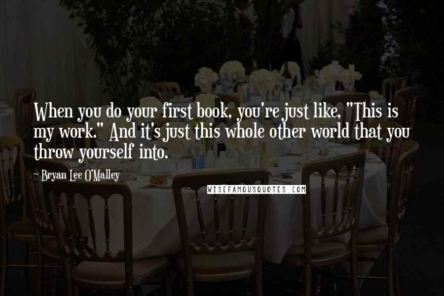 Bryan Lee O'Malley Quotes: When you do your first book, you're just like, "This is my work." And it's just this whole other world that you throw yourself into.