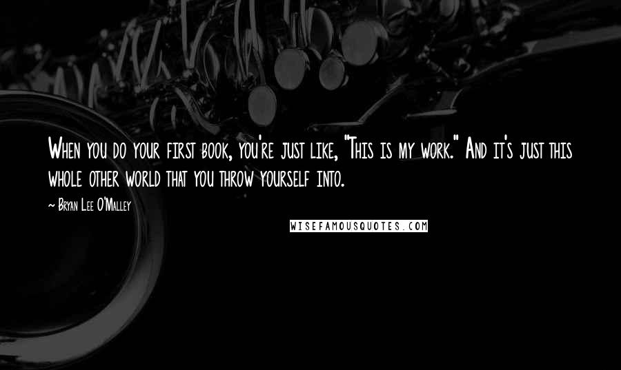 Bryan Lee O'Malley Quotes: When you do your first book, you're just like, "This is my work." And it's just this whole other world that you throw yourself into.