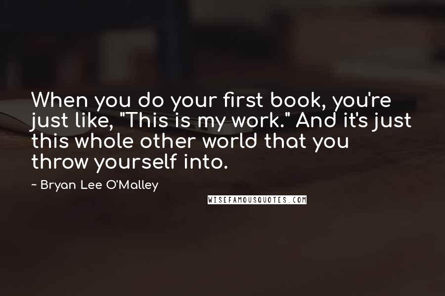 Bryan Lee O'Malley Quotes: When you do your first book, you're just like, "This is my work." And it's just this whole other world that you throw yourself into.