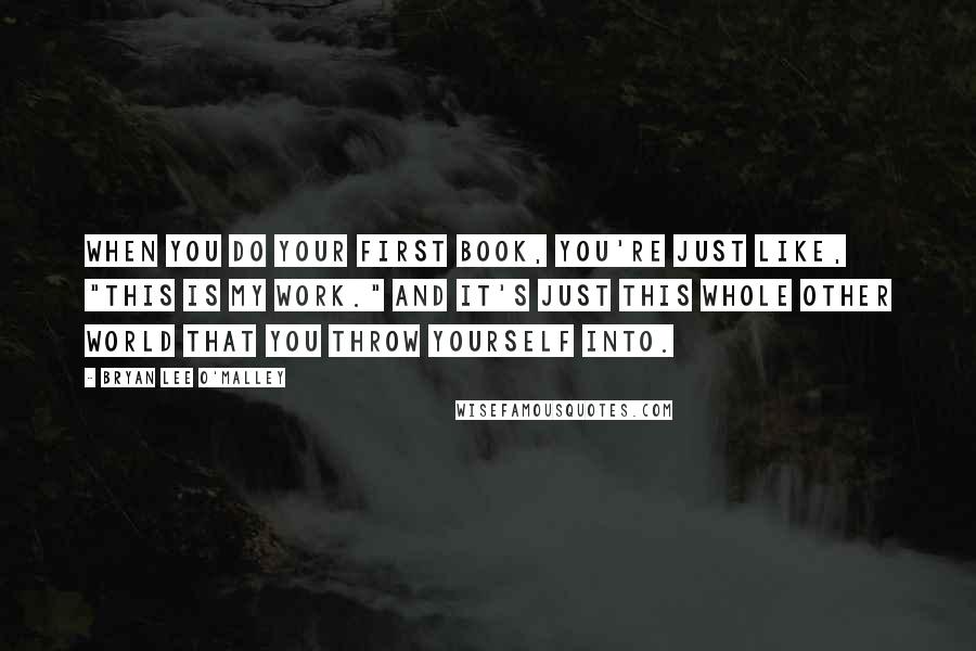 Bryan Lee O'Malley Quotes: When you do your first book, you're just like, "This is my work." And it's just this whole other world that you throw yourself into.