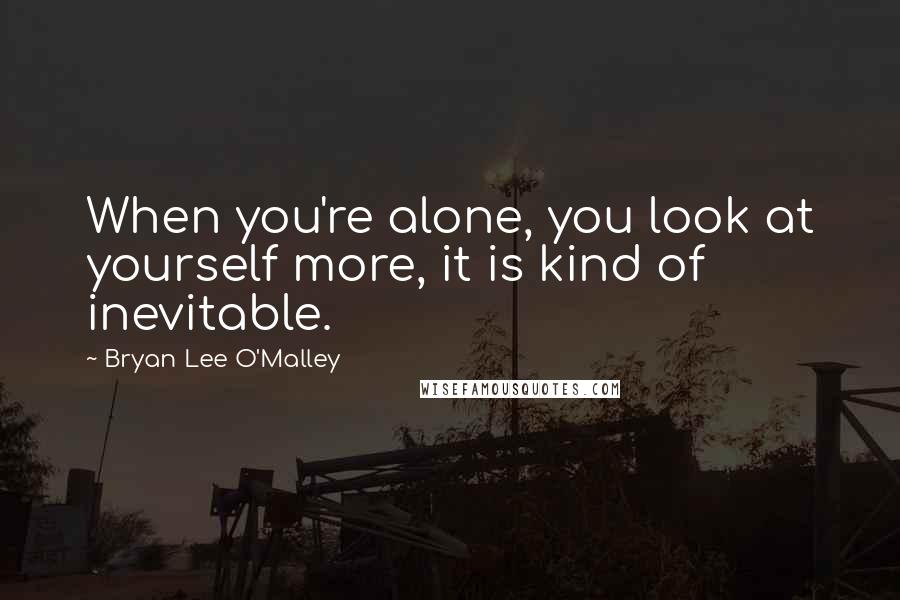 Bryan Lee O'Malley Quotes: When you're alone, you look at yourself more, it is kind of inevitable.